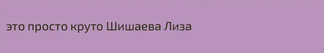 это просто круто Шишаева Лиза